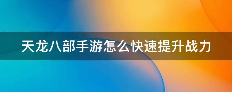 天龙八部手游怎么快速提升战力 天龙八部手游怎么快速提升战力