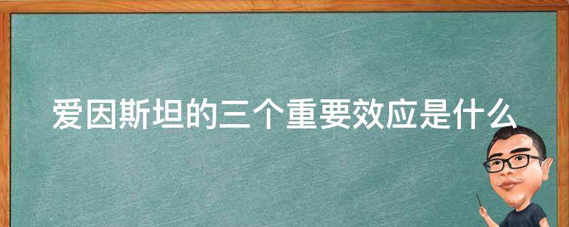 爱因斯坦的三个重要效应是什么（爱因斯坦的三个重要理论）