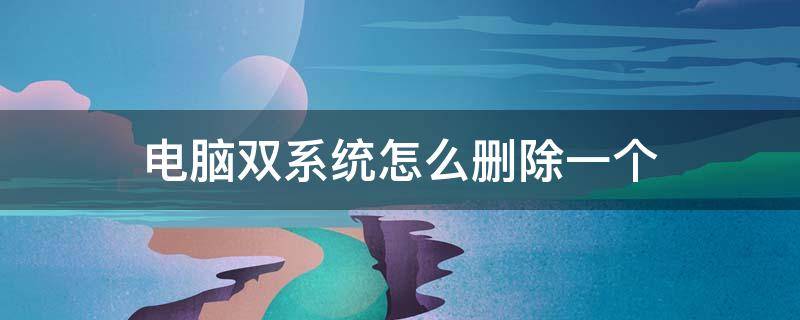 电脑双系统怎么删除一个（电脑双系统怎么删除一个呢?教你快速删除）