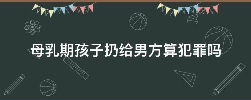 母乳期孩子扔给男方算犯罪吗 哺乳期男方要孩子判给谁