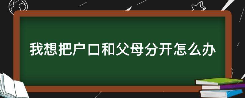 我想把户口和父母分开怎么办 户口本怎么才能和父母分开