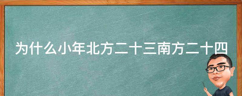 为什么小年北方二十三南方二十四 为什么北方小年是二十三,南方是二十四