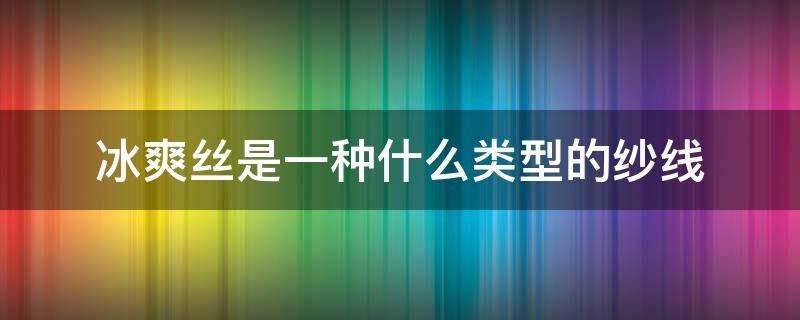 冰爽丝是一种什么类型的纱线 冰丝和纱线的区别