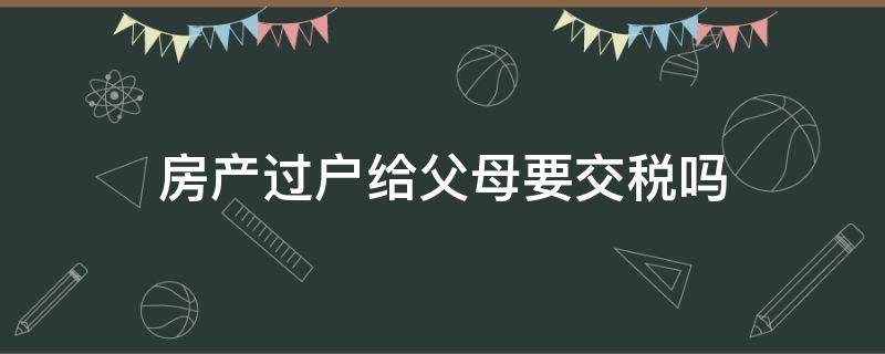 房产过户给父母要交税吗 子女房产过户给父母要交税吗