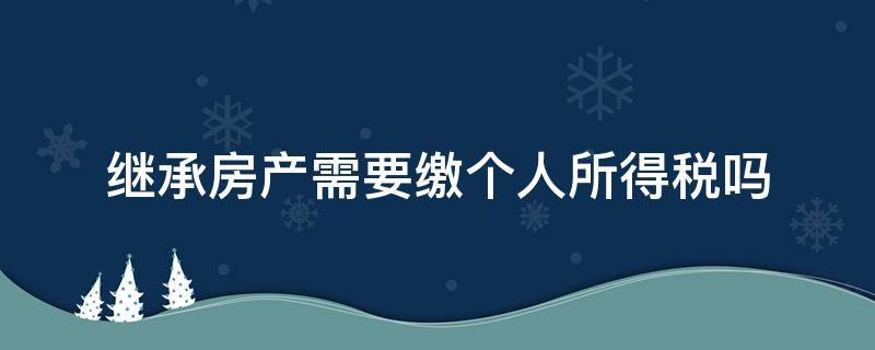 继承房产需要缴个人所得税吗 继承房产交个人所得税吗