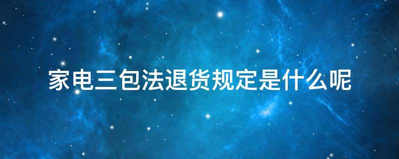 家电三包法退货规定是什么呢（家电三包政策是什么）