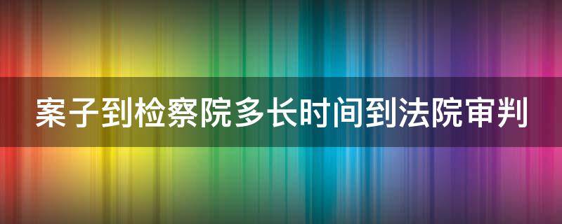 案子到检察院多长时间到法院审判（案子到检察院多长时间到法院审判庭）