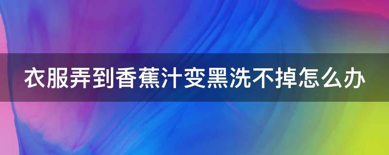 衣服弄到香蕉汁变黑洗不掉怎么办 衣服搞到香蕉汁太久还能洗干净吗