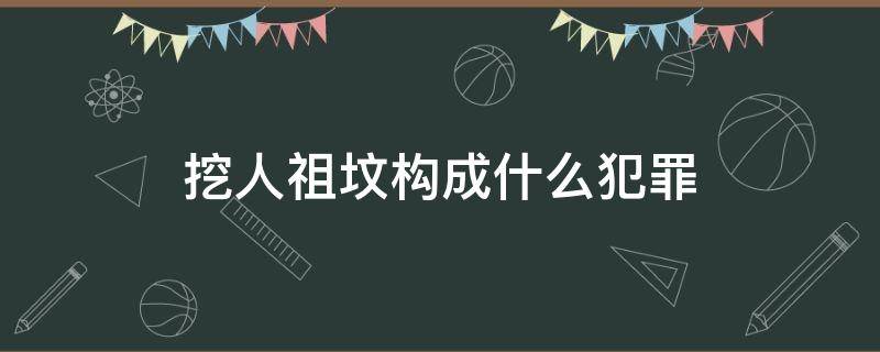 挖人祖坟构成什么犯罪（挖掘祖坟如何定罪）