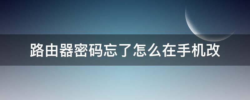 路由器密码忘了怎么在手机改 路由器忘了密码怎么用手机修改