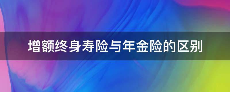 增额终身寿险与年金险的区别 增额终身寿险是年金险吗