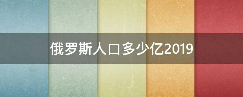 俄罗斯人口多少亿2019 俄罗斯人口多少亿202