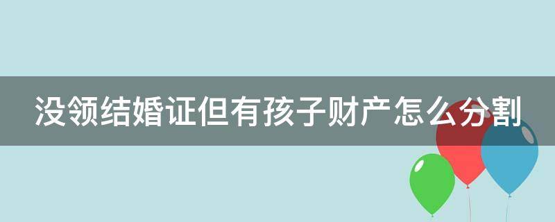 没领结婚证但有孩子财产怎么分割 没有领结婚证有孩子