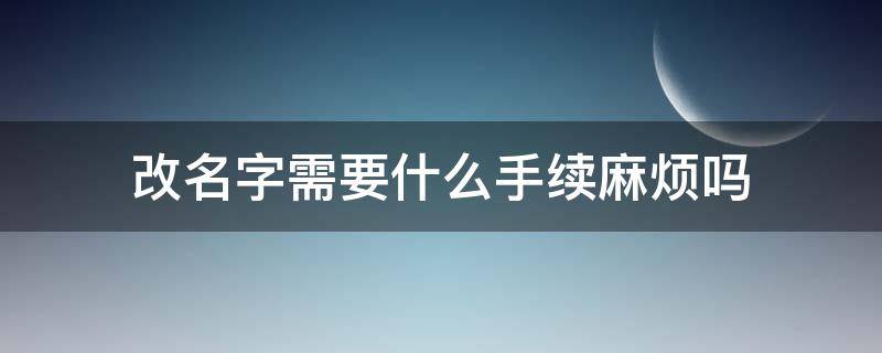 改名字需要什么手续麻烦吗 可以改名字不?需要什么手续