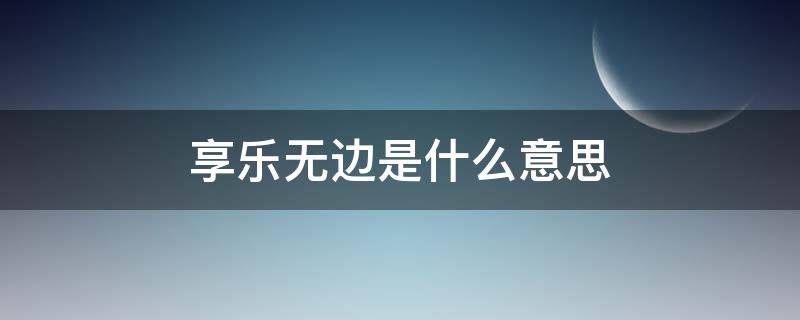 享乐无边是什么意思 生活乐无边是什么意思