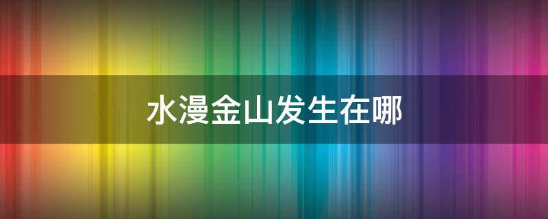 水漫金山发生在哪（水漫金山发生在哪个城市哪个镇）