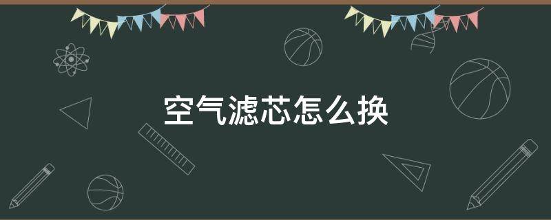 空气滤芯怎么换（空气滤芯怎么换视频）