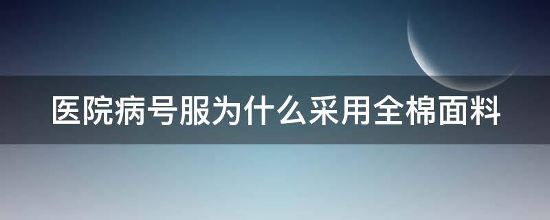 医院病号服为什么采用全棉面料（医院的病号服是什么材质）