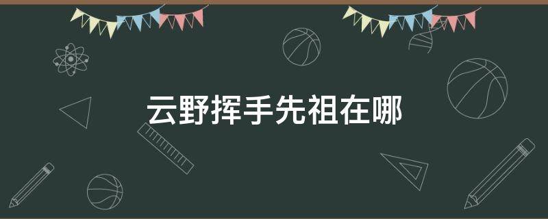 云野挥手先祖在哪 云野招手先祖