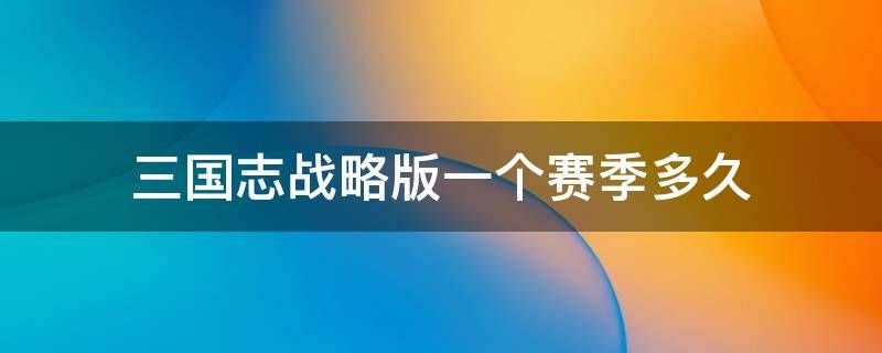 三国志战略版一个赛季多久（三国志战略版一个赛季多久s1赛季持续几个月）