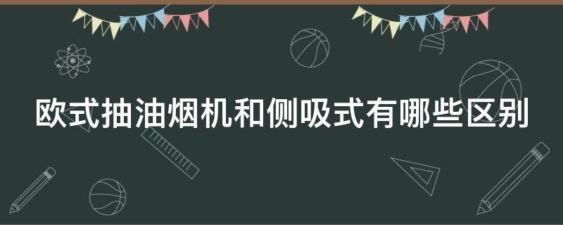 欧式抽油烟机和侧吸式有哪些区别（欧式抽油烟机和侧吸式抽油烟机区别）