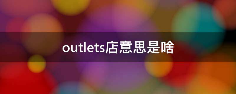 outlets店意思是啥（Outlets店是什么意思）