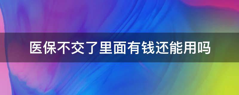 医保不交了里面有钱还能用吗（医保不缴了里面的钱还能用吗）