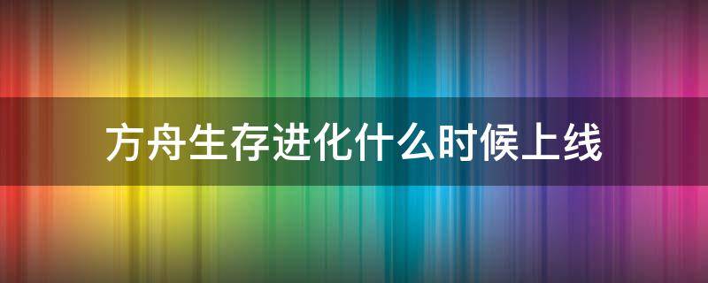 方舟生存进化什么时候上线（方舟生存进化什么时候上线手机版）