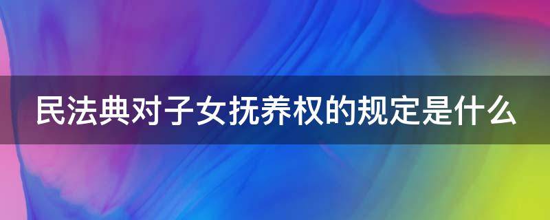 民法典对子女抚养权的规定是什么 民法典对子女抚养权的规定是什么意思