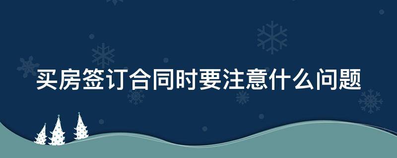 买房签订合同时要注意什么问题 买房签合同有什么需要注意的