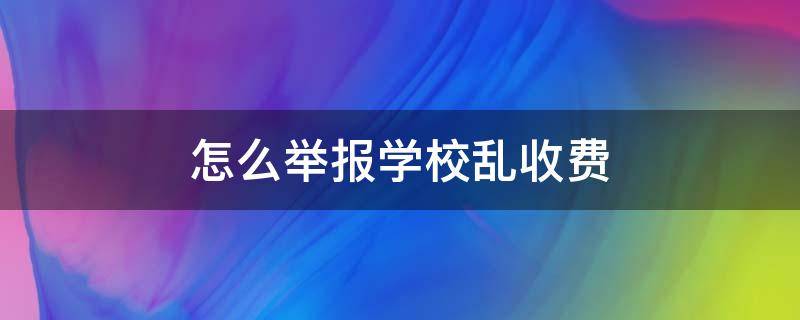 怎么举报学校乱收费 怎么举报学校乱收费用问题