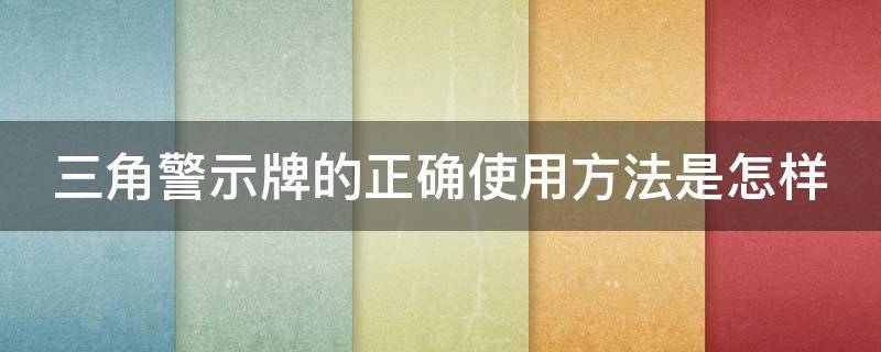 三角警示牌的正确使用方法是怎样（三角警示牌正确使用方式）