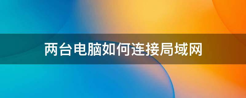 两台电脑如何连接局域网 两台电脑如何连接局域网玩cs