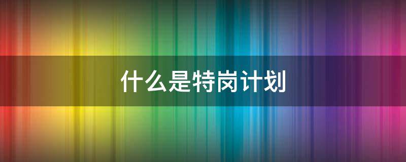 什么是特岗计划 地方特岗计划是什么意思