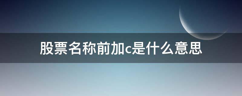 股票名称前加c是什么意思 股票名称前加C什么意思