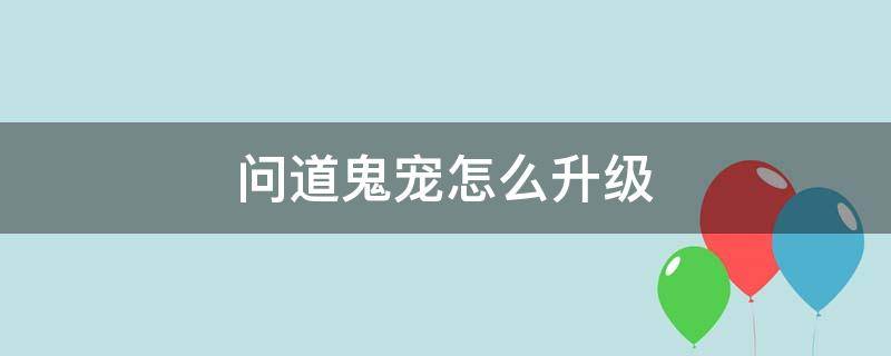 问道鬼宠怎么升级（问道鬼宠成长怎么洗）