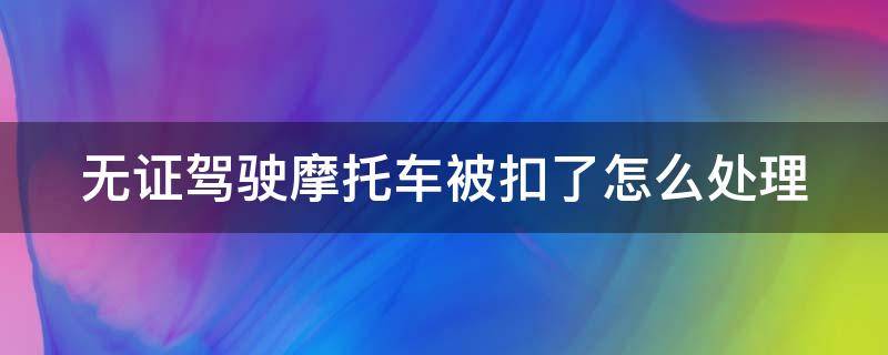 无证驾驶摩托车被扣了怎么处理 无证驾驶摩托车被暂扣以后如何取回