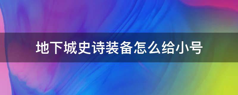 地下城史诗装备怎么给小号（地下城大号装备能给小号吗?怎么给）