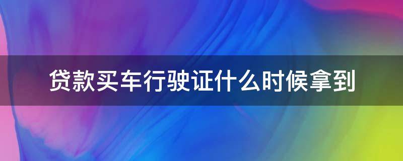 贷款买车行驶证什么时候拿到 贷款新车行驶证什么时候拿