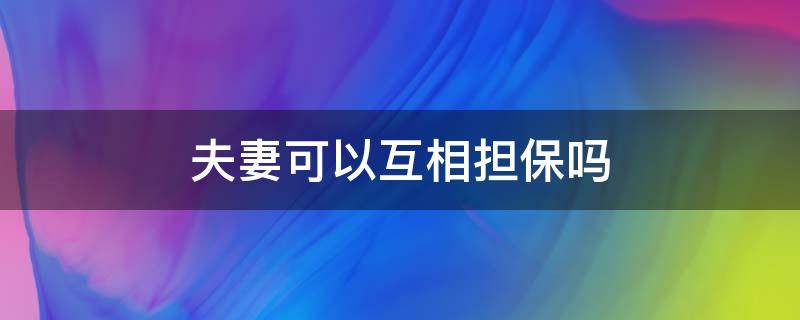 夫妻可以互相担保吗（夫妻之间可以互相担保吗）