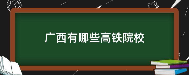 广西有哪些高铁院校 广西开设高铁专业学校有哪些