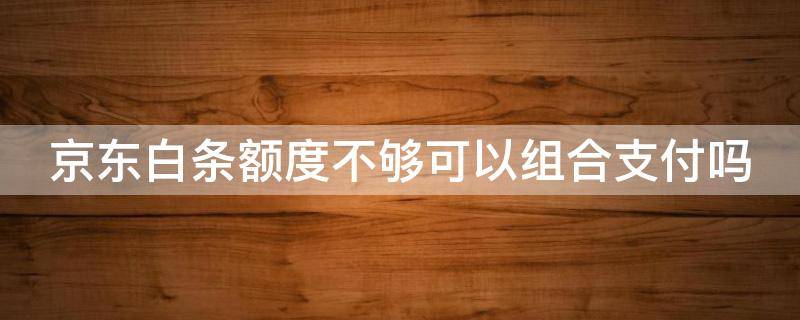 京东白条额度不够可以组合支付吗 京东白条额度不够可以组合支付吗安全吗