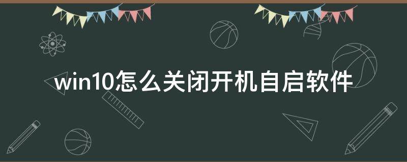 win10怎么关闭开机自启软件（如何关闭开机自启动软件win10）