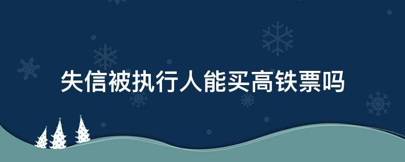 失信被执行人能买高铁票吗（失信被执行人不能买高铁票吗）