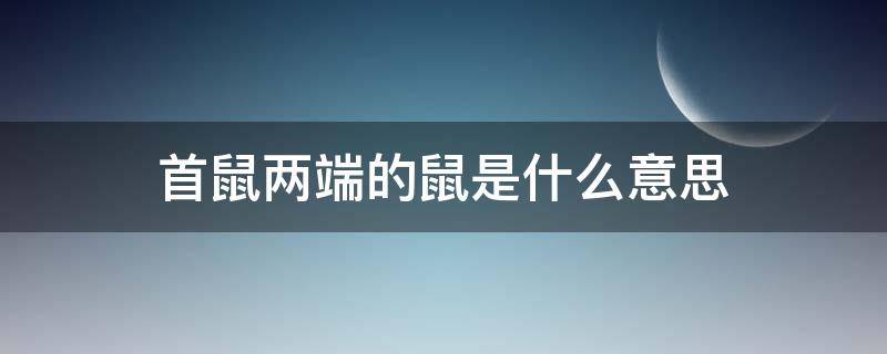 首鼠两端的鼠是什么意思（首鼠两端鼠义何解?）