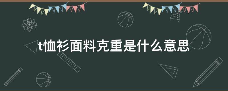 t恤衫面料克重是什么意思（t恤多少克是什么意思）