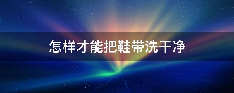 怎样才能把鞋带洗干净 鞋带怎么洗才能干净