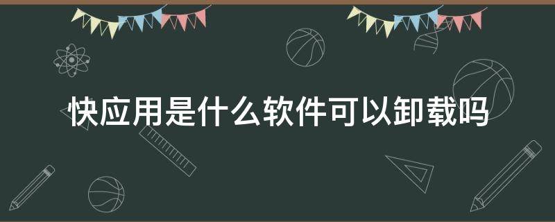 快应用是什么软件可以卸载吗（快应用卸载了有没有关系）