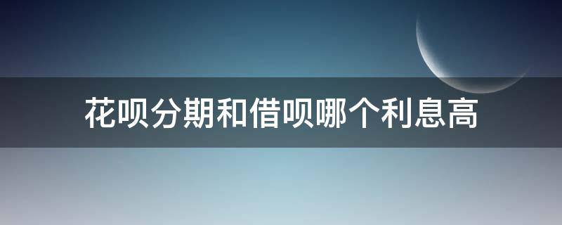 花呗分期和借呗哪个利息高（花呗分期利息和借呗哪个利息高）