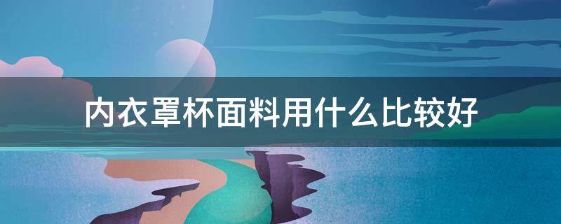 内衣罩杯面料用什么比较好（内衣罩杯用什么布料好）